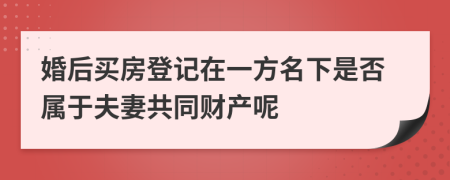 婚后買房登記在一方名下是否屬于夫妻共同財(cái)產(chǎn)呢