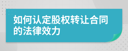 如何認(rèn)定股權(quán)轉(zhuǎn)讓合同的法律效力