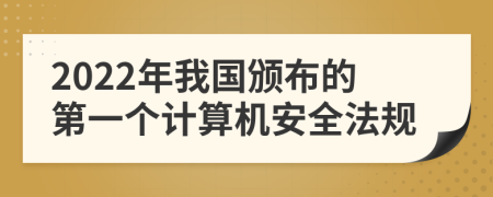2022年我國(guó)頒布的第一個(gè)計(jì)算機(jī)安全法規(guī)