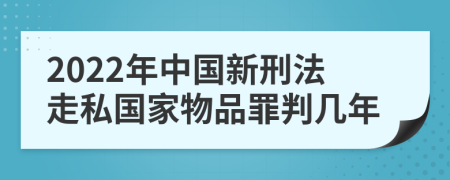 2022年中國新刑法走私國家物品罪判幾年