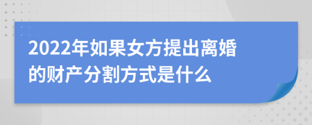 2022年如果女方提出離婚的財產分割方式是什么