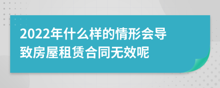 2022年什么樣的情形會(huì)導(dǎo)致房屋租賃合同無效呢