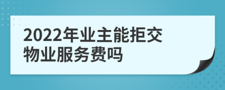 2022年業(yè)主能拒交物業(yè)服務(wù)費(fèi)嗎