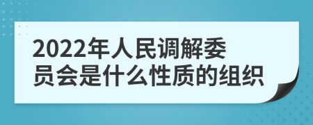 2022年人民調(diào)解委員會(huì)是什么性質(zhì)的組織