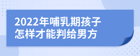 2022年哺乳期孩子怎樣才能判給男方