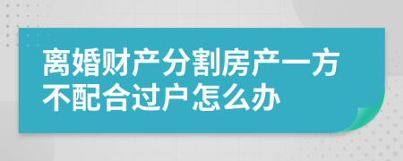離婚財產(chǎn)分割房產(chǎn)一方不配合過戶怎么辦