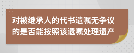 對被繼承人的代書遺囑無爭議的是否能按照該遺囑處理遺產(chǎn)