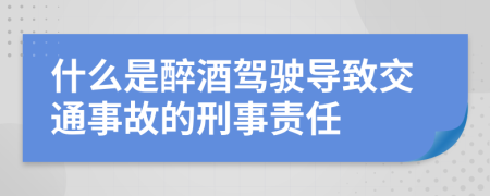 什么是醉酒駕駛導致交通事故的刑事責任
