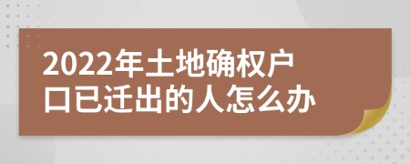 2022年土地確權(quán)戶口已遷出的人怎么辦