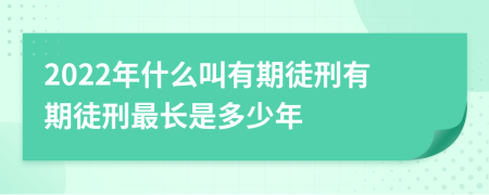 2022年什么叫有期徒刑有期徒刑最長是多少年