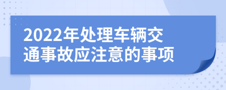 2022年處理車輛交通事故應注意的事項