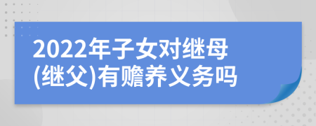 2022年子女對繼母(繼父)有贍養(yǎng)義務(wù)嗎