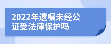 2022年遺囑未經(jīng)公證受法律保護(hù)嗎