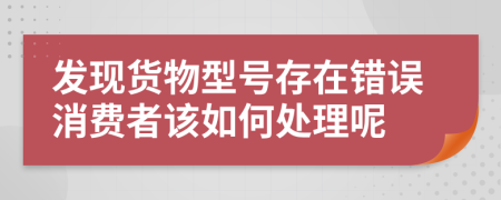 發(fā)現(xiàn)貨物型號(hào)存在錯(cuò)誤消費(fèi)者該如何處理呢
