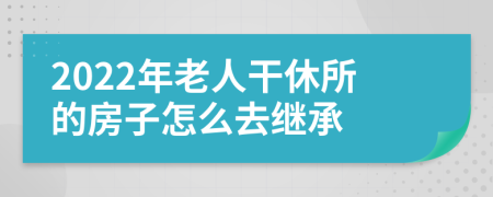 2022年老人干休所的房子怎么去繼承