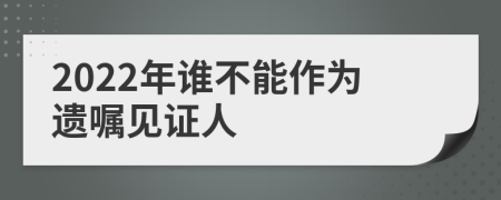 2022年誰不能作為遺囑見證人