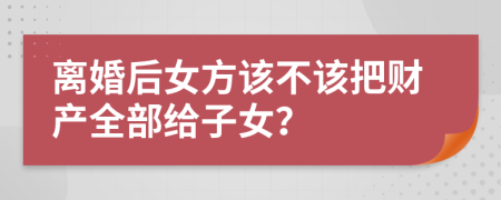 離婚后女方該不該把財(cái)產(chǎn)全部給子女？