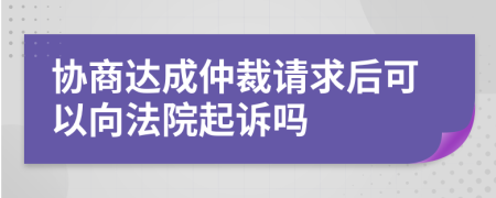 協(xié)商達(dá)成仲裁請(qǐng)求后可以向法院起訴嗎