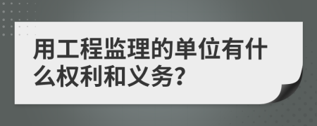 用工程監(jiān)理的單位有什么權(quán)利和義務(wù)？