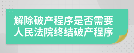 解除破產(chǎn)程序是否需要人民法院終結(jié)破產(chǎn)程序