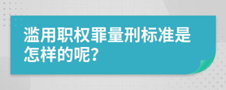 濫用職權(quán)罪量刑標(biāo)準(zhǔn)是怎樣的呢？