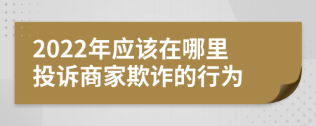 2022年應(yīng)該在哪里投訴商家欺詐的行為