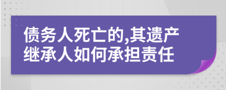 債務(wù)人死亡的,其遺產(chǎn)繼承人如何承擔(dān)責(zé)任