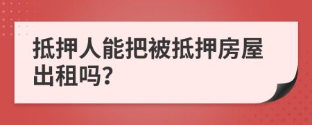 抵押人能把被抵押房屋出租嗎？