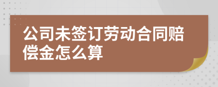 公司未簽訂勞動合同賠償金怎么算