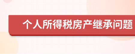個人所得稅房產(chǎn)繼承問題