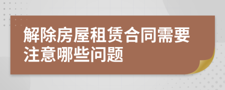 解除房屋租賃合同需要注意哪些問題