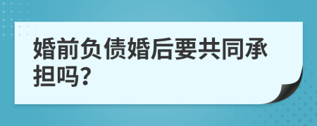 婚前負(fù)債婚后要共同承擔(dān)嗎？