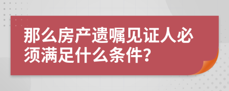 那么房產(chǎn)遺囑見證人必須滿足什么條件？