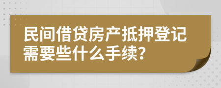 民間借貸房產(chǎn)抵押登記需要些什么手續(xù)？