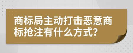 商標(biāo)局主動打擊惡意商標(biāo)搶注有什么方式？