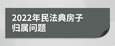 2022年民法典房子歸屬問題