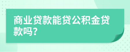 商業(yè)貸款能貸公積金貸款嗎？