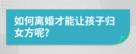 如何離婚才能讓孩子歸女方呢？