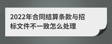 2022年合同結(jié)算條款與招標(biāo)文件不一致怎么處理