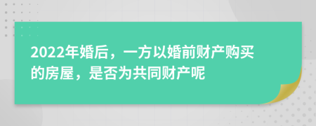 2022年婚后，一方以婚前財產(chǎn)購買的房屋，是否為共同財產(chǎn)呢