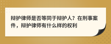 辯護(hù)律師是否等同于辯護(hù)人？在刑事案件，辯護(hù)律師有什么樣的權(quán)利