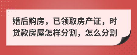 婚后購房，已領(lǐng)取房產(chǎn)證，時(shí)貸款房屋怎樣分割，怎么分割