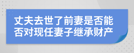 丈夫去世了前妻是否能否對(duì)現(xiàn)任妻子繼承財(cái)產(chǎn)