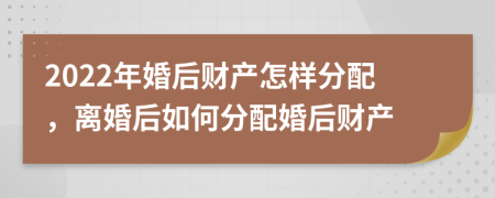 2022年婚后財產(chǎn)怎樣分配，離婚后如何分配婚后財產(chǎn)