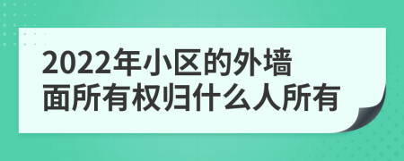 2022年小區(qū)的外墻面所有權(quán)歸什么人所有