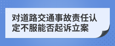 對(duì)道路交通事故責(zé)任認(rèn)定不服能否起訴立案