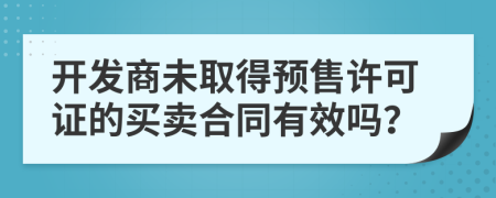 開發(fā)商未取得預(yù)售許可證的買賣合同有效嗎？