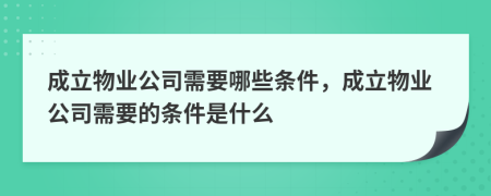 成立物業(yè)公司需要哪些條件，成立物業(yè)公司需要的條件是什么
