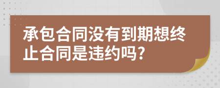 承包合同沒(méi)有到期想終止合同是違約嗎?