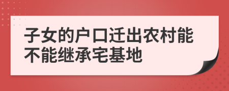 子女的戶口遷出農(nóng)村能不能繼承宅基地